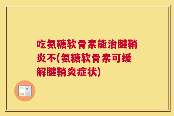 吃氨糖软骨素能治腱鞘炎不(氨糖软骨素可缓解腱鞘炎症状)