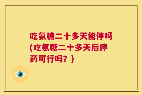 吃氨糖二十多天能停吗(吃氨糖二十多天后停药可行吗?)