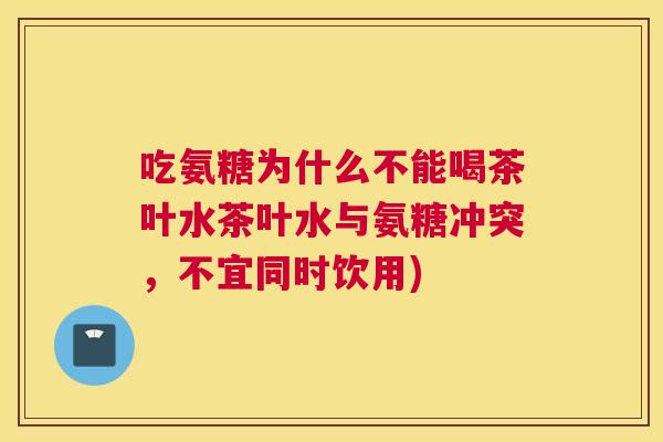 吃氨糖为什么不能喝茶叶水茶叶水与氨糖冲突,不宜同时饮用)