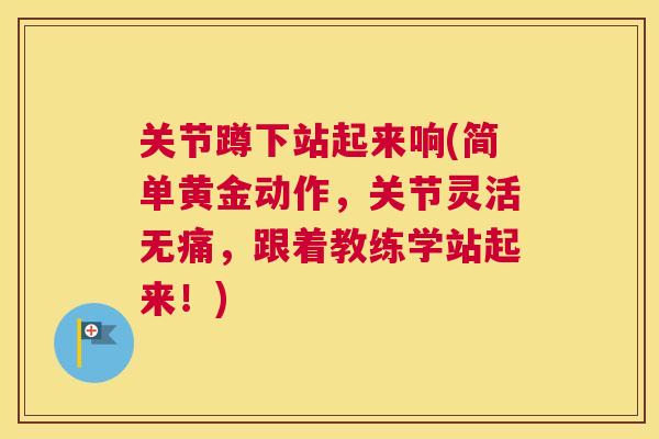 关节蹲下站起来响(简单黄金动作,关节灵活无痛,跟着教练学站起来!) 关节蹲下站起来响(简单黄金动作,关节灵活无痛,跟着教练学站起来!)