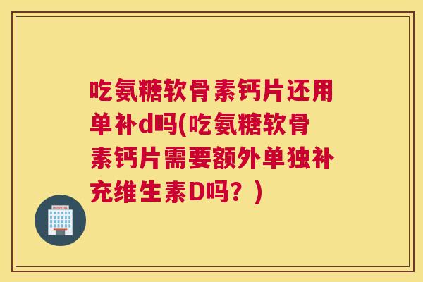 吃氨糖软骨素钙片还用单补d吗(吃氨糖软骨素钙片需要额外单独补充维生素D吗?)