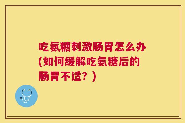 吃氨糖刺激肠胃怎么办(如何缓解吃氨糖后的肠胃不适?) 吃氨糖刺激肠胃怎么办(如何缓解吃氨糖后的肠胃不适?)
