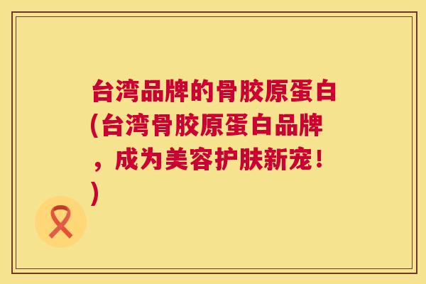 台湾品牌的骨胶原蛋白(台湾骨胶原蛋白品牌,成为美容护肤新宠!)