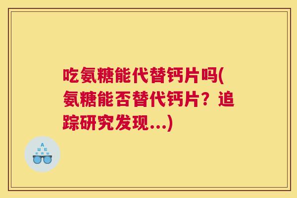 吃氨糖能代替钙片吗(氨糖能否替代钙片?追踪研究发现...)