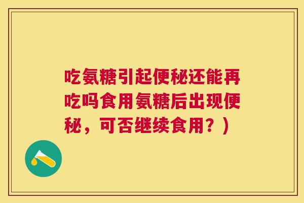 吃氨糖引起便秘还能再吃吗食用氨糖后出现便秘,可否继续食用?)