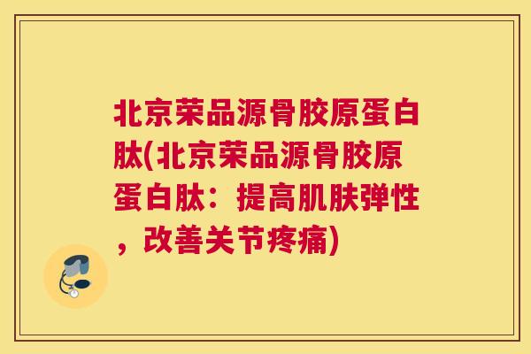 北京荣品源骨胶原蛋白肽(北京荣品源骨胶原蛋白肽:提高肌肤弹性,改善关节疼痛)