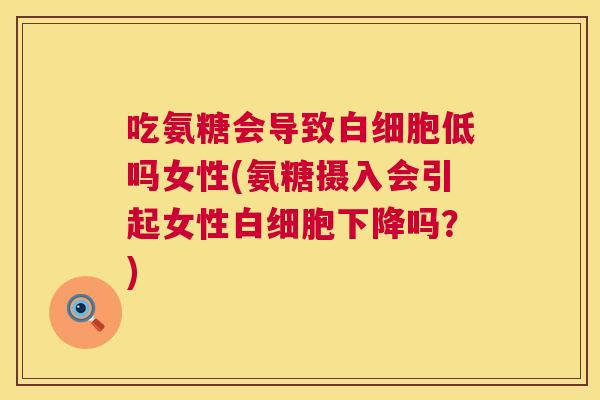 吃氨糖会导致白细胞低吗女性(氨糖摄入会引起女性白细胞下降吗?)