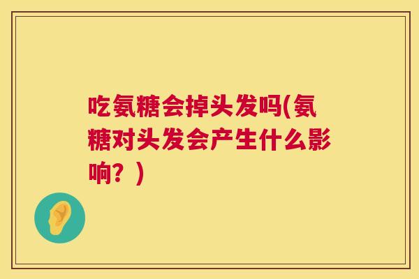 吃氨糖会掉头发吗(氨糖对头发会产生什么影响?)
