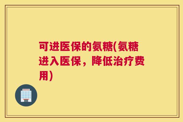 可进医保的氨糖(氨糖进入医保,降低治疗费用)