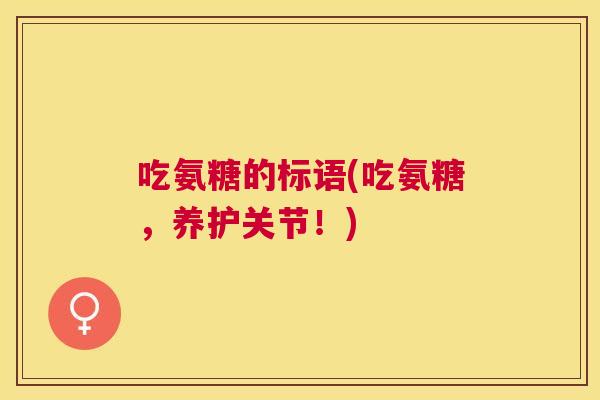 吃氨糖的标语(吃氨糖,养护关节!)