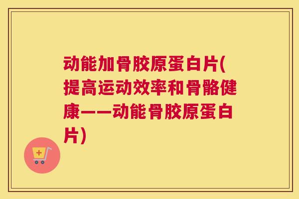 动能加骨胶原蛋白片(提高运动效率和骨骼健康——动能骨胶原蛋白片)
