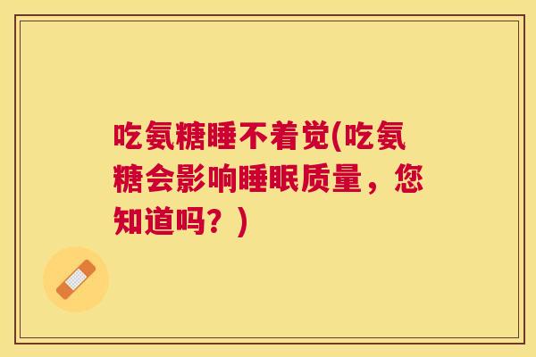 吃氨糖睡不着觉(吃氨糖会影响睡眠质量，您知道吗？)