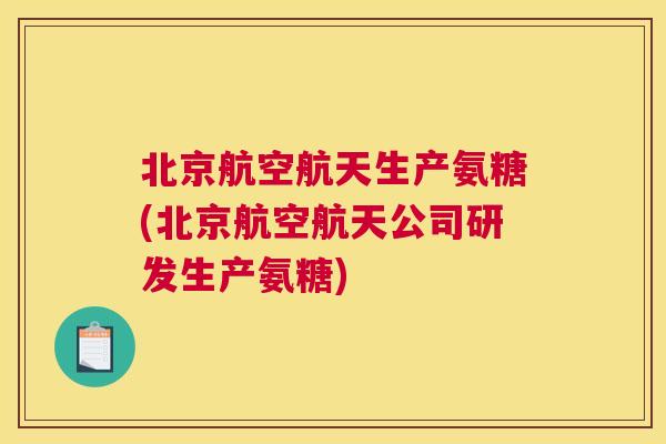北京航空航天生产氨糖(北京航空航天公司研发生产氨糖)