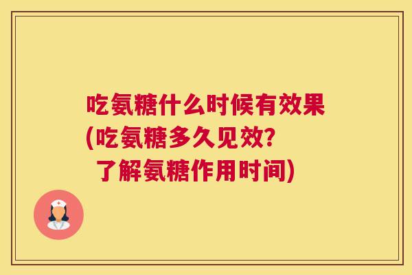 吃氨糖什么时候有效果(吃氨糖多久见效？  了解氨糖作用时间)