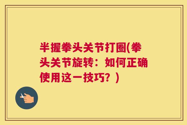 半握拳头关节打圈(拳头关节旋转:如何正确使用这一技巧?)