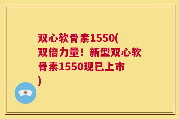 双心软骨素1550(双倍力量！新型双心软骨素1550现已上市)