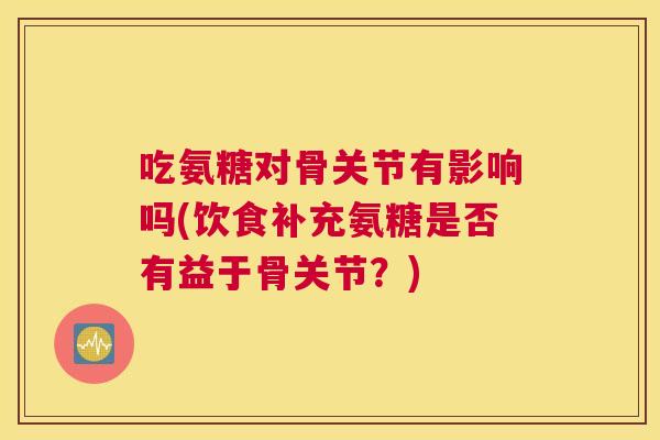 吃氨糖对骨关节有影响吗(饮食补充氨糖是否有益于骨关节？)