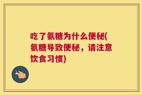 吃了氨糖为什么便秘(氨糖导致便秘,请注意饮食习惯)
