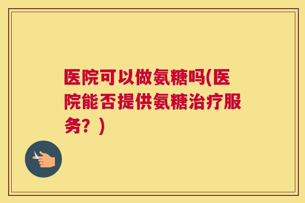 医院可以做氨糖吗(医院能否提供氨糖治疗服务？)