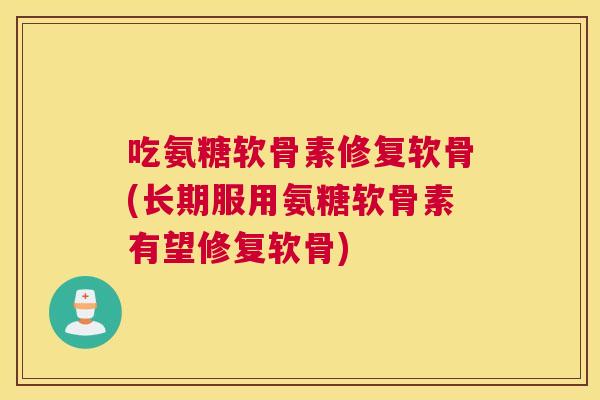 吃氨糖软骨素修复软骨(长期服用氨糖软骨素有望修复软骨)