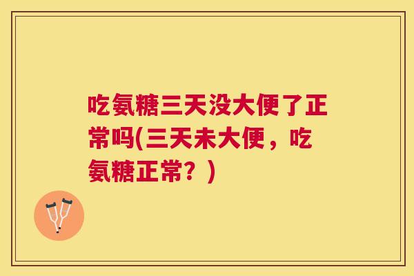 吃氨糖三天没大便了正常吗(三天未大便,吃氨糖正常?) 吃氨糖三天没大便了正常吗(三天未大便,吃氨糖正常?)