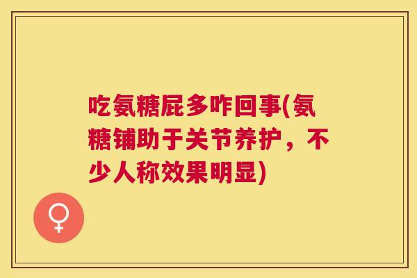 吃氨糖屁多咋回事(氨糖铺助于关节养护,不少人称效果明显)