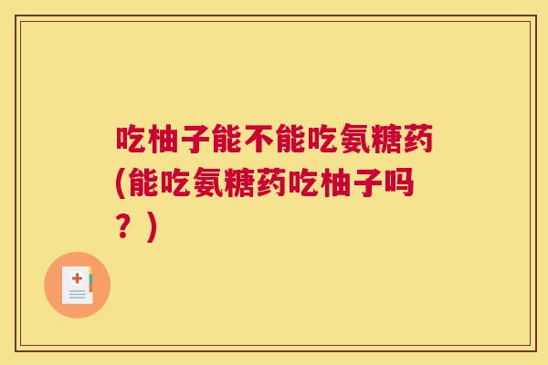 吃柚子能不能吃氨糖药(能吃氨糖药吃柚子吗?)