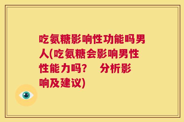 吃氨糖影响性功能吗男人(吃氨糖会影响男性性能力吗? 分析影响及建议)