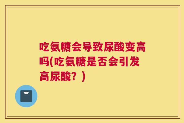 吃氨糖会导致尿酸变高吗(吃氨糖是否会引发高尿酸？)