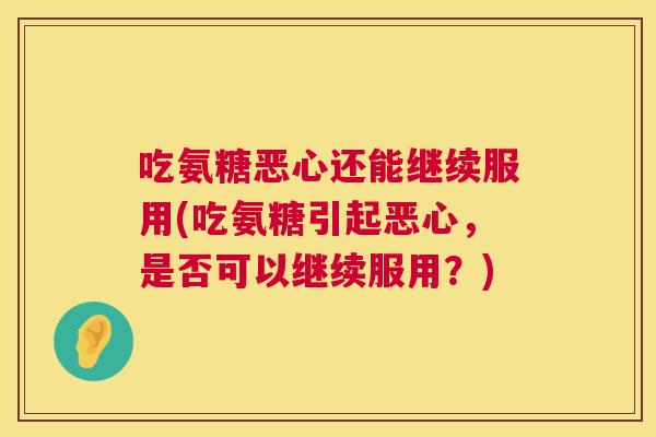 吃氨糖恶心还能继续服用(吃氨糖引起恶心,是否可以继续服用?)