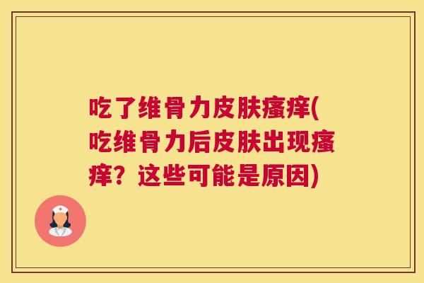吃了维骨力皮肤瘙痒(吃维骨力后皮肤出现瘙痒？这些可能是原因)