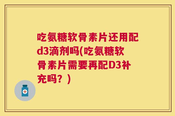 吃氨糖软骨素片还用配d3滴剂吗(吃氨糖软骨素片需要再配D3补充吗?)