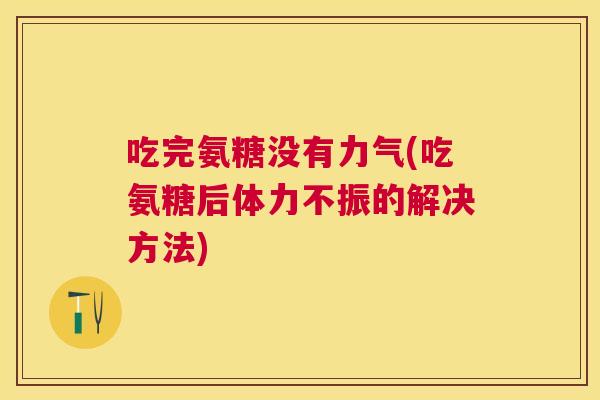 吃完氨糖没有力气(吃氨糖后体力不振的解决方法) 吃完氨糖没有力气(吃氨糖后体力不振的解决方法)