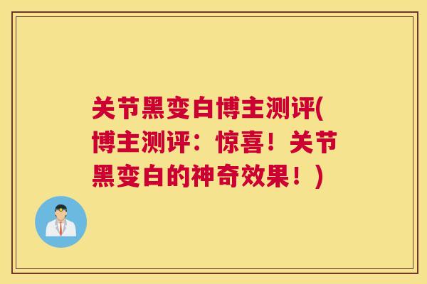 关节黑变白博主测评(博主测评：惊喜！关节黑变白的神奇效果！)