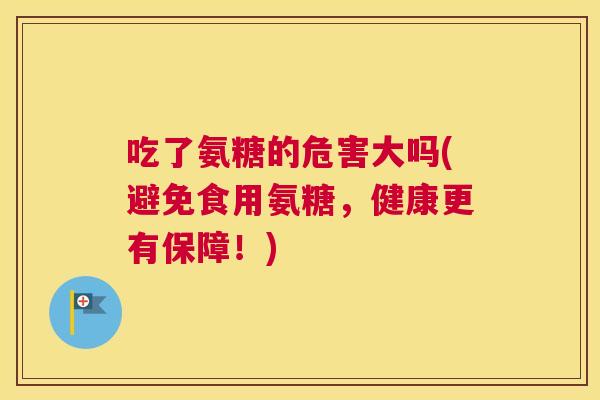 吃了氨糖的危害大吗(避免食用氨糖,健康更有保障!)