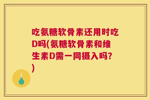 吃氨糖软骨素还用时吃D吗(氨糖软骨素和维生素D需一同摄入吗？)