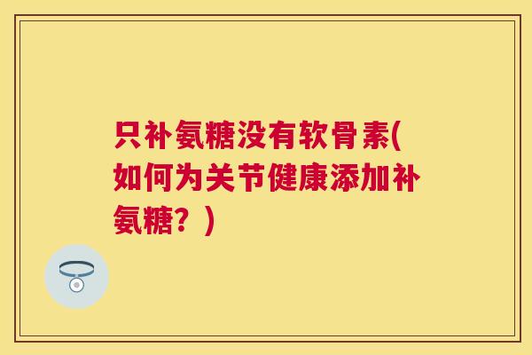 只补氨糖没有软骨素(如何为关节健康添加补氨糖?) 只补氨糖没有软骨素(如何为关节健康添加补氨糖?)