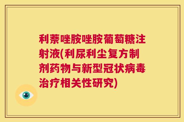 利萘唑胺唑胺葡萄糖注射液(利尿利尘复方制剂药物与新型冠状病毒治疗相关性研究)