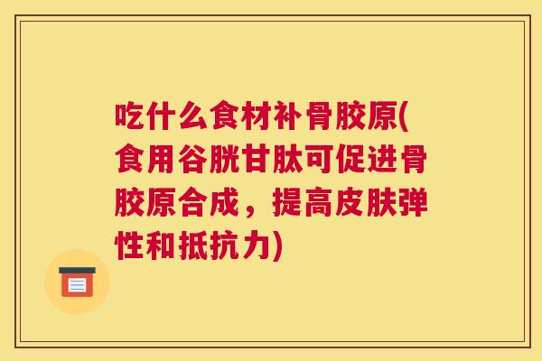 吃什么食材补骨胶原(食用谷胱甘肽可促进骨胶原合成，提高弹性和)