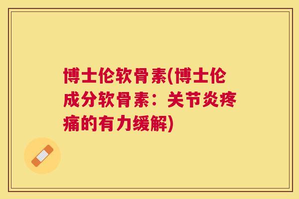 博士伦软骨素(博士伦成分软骨素：关节炎疼痛的有力缓解)
