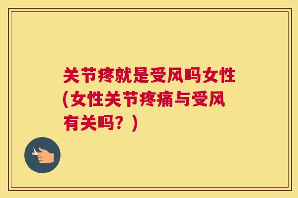 关节疼就是受风吗女性(女性关节疼痛与受风有关吗?)