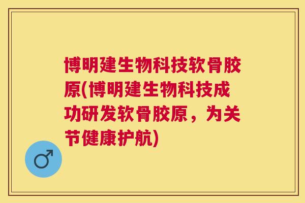 博明建生物科技软骨胶原(博明建生物科技成功研发软骨胶原，为关节健康护航)