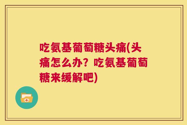 吃氨基葡萄糖头痛(头痛怎么办?吃氨基葡萄糖来缓解吧)