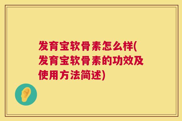 发育宝软骨素怎么样(发育宝软骨素的功效及使用方法简述)