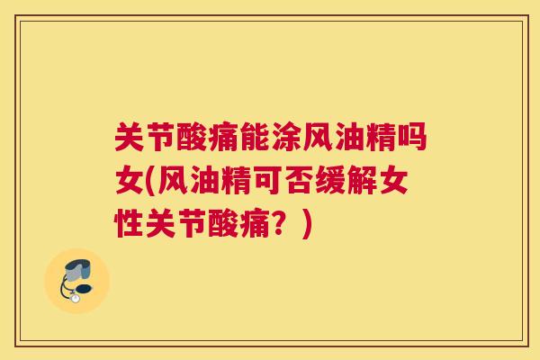 关节酸痛能涂风油精吗女(风油精可否缓解女性关节酸痛?)