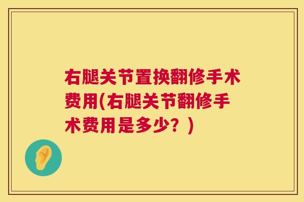 右腿关节置换翻修手术费用(右腿关节翻修手术费用是多少?)