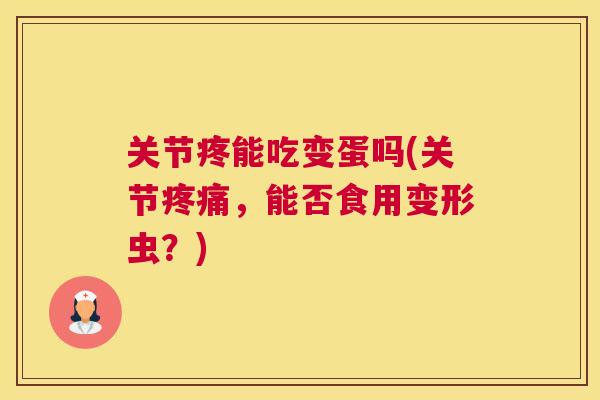 关节疼能吃变蛋吗(关节疼痛,能否食用变形虫?)