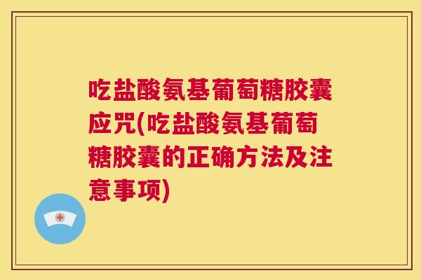 吃盐酸氨基葡萄糖胶囊应咒(吃盐酸氨基葡萄糖胶囊的正确方法及注意事项)