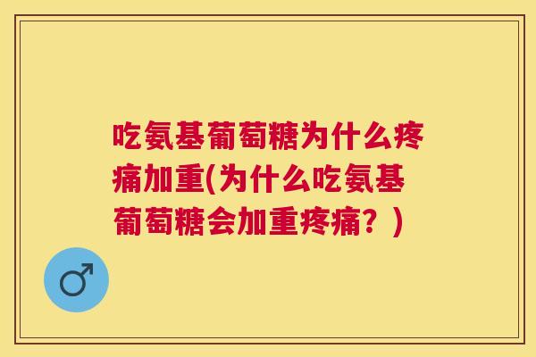 吃氨基葡萄糖为什么疼痛加重(为什么吃氨基葡萄糖会加重疼痛？)