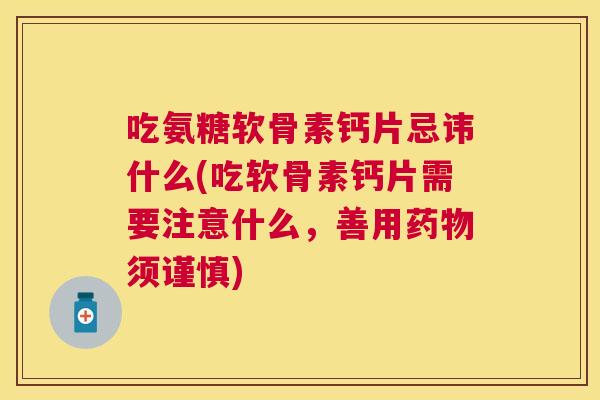吃氨糖软骨素钙片忌讳什么(吃软骨素钙片需要注意什么,善用须谨慎) 吃氨糖软骨素钙片忌讳什么(吃软骨素钙片需要注意什么,善用须谨慎)